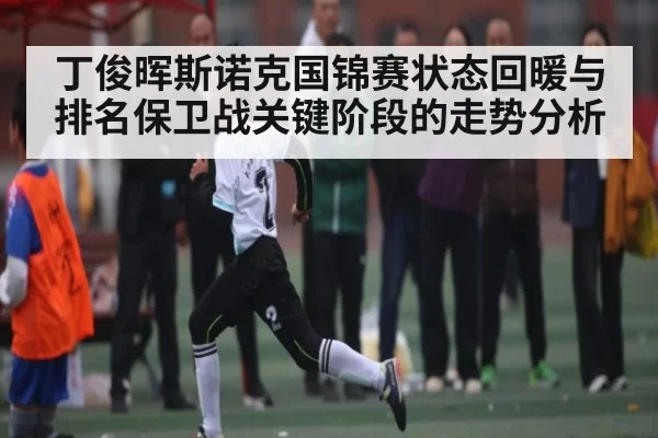 丁俊晖斯诺克国锦赛状态回暖与排名保卫战关键阶段的走势分析