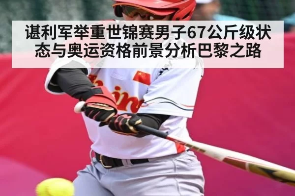 谌利军举重世锦赛男子67公斤级状态与奥运资格前景分析巴黎之路