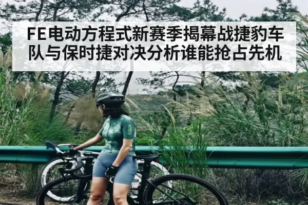 FE电动方程式新赛季揭幕战捷豹车队与保时捷对决分析谁能抢占先机