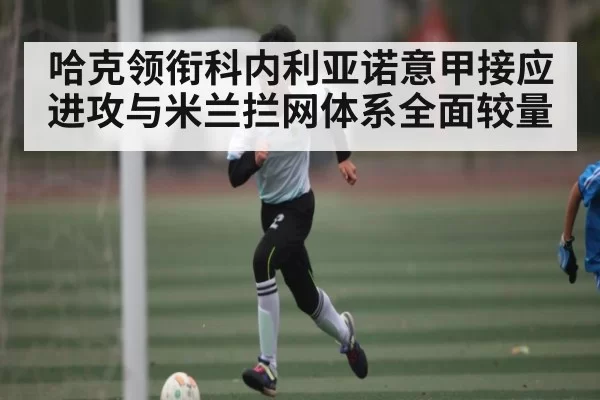 哈克领衔科内利亚诺意甲接应进攻与米兰拦网体系全面较量