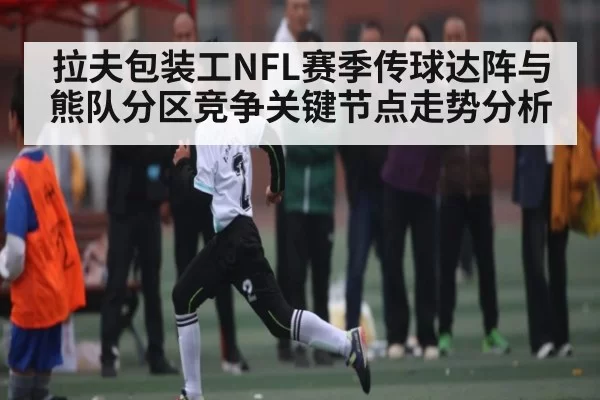 拉夫包装工NFL赛季传球达阵与熊队分区竞争关键节点走势分析