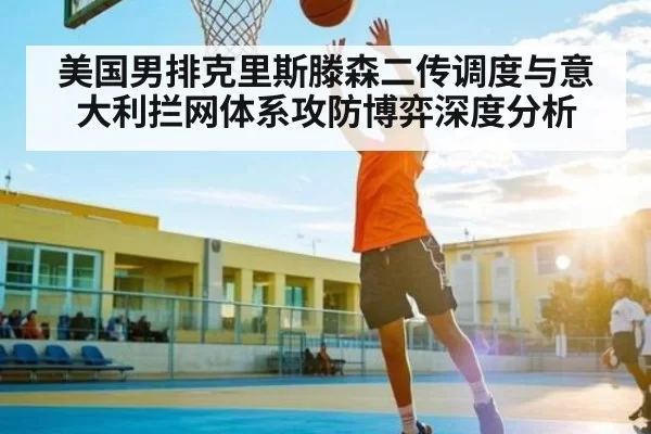 美国男排克里斯滕森二传调度与意大利拦网体系攻防博弈深度分析