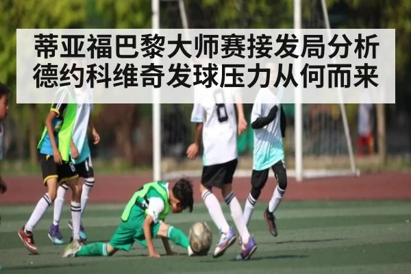 蒂亚福巴黎大师赛接发局分析 德约科维奇发球压力从何而来